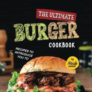 The Ultimate Burger Cookbook: Recipes To Introduce You To The World Of Burgers