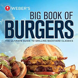 Weber's Big Book Of Burgers: The Ultimate Guide To Grilling Backyard Classics
