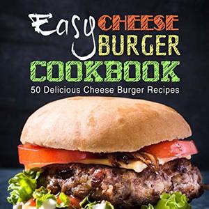Easy Cheese Burger Cookbook: 50 Delicious Cheese Burger Recipes 2nd Edition