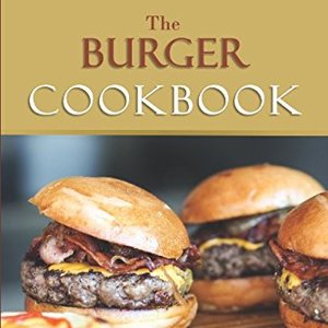 The Burger Cookbook: Over 80 Recipes For Beef, Chicken, Fish and Veggie Burgers