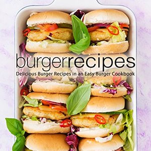 Burger Recipes: Delicious Burger Recipes In An Easy Cookbook